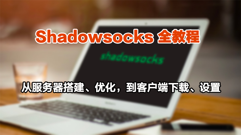 Shadowsocks(影梭)教程:从服务器搭建、优化，到客户端下载、配置